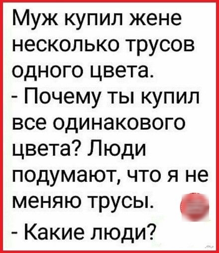 Муж купил жене несколько трусов одного цвета Почему ты купил все одинакового цвета Люди подумают что я не меняю трусы Какие люди