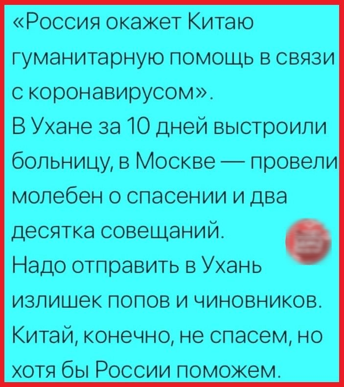 Россия окажет Китаю гуманитарную помощь в связи с коронавирусом В Ухане за 10 дней выстроили больницу в Москве провели молебен о спасении и два десятка совещаний Надо отправить в Ухань излишек попов и чиновников Китай конечно не спасем но ХОТЯ бЫ РОССИИ ПОМОЖВМ