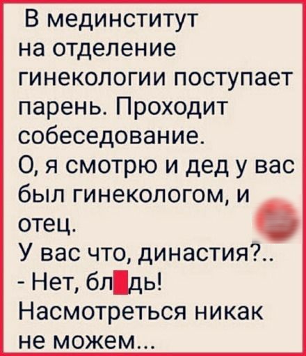 В мединститут на отделение гинекологии поступает парень Проходит собеседование 0 я смотрю и дед у вас бЫЛ ГИНЭКОЛОГОМ И отец У вас что династия Нет бпдь Насмотреться никак не можем