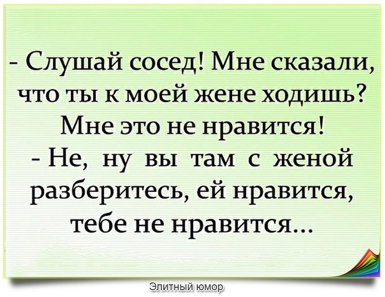 Слушай сосед Мне сказали что ты к моей жене ходишь Мне это не нравится Не ну вы там с женой разберитесь ей нравится тебе не нравится ___А Элитный юмор