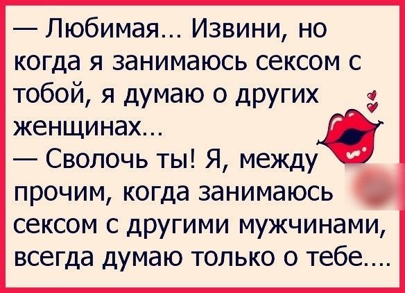 Любимая Извини но когда я занимаюсь сексом с тобой я думаю 0 дРУГих женщинах О О Сволочь ты Я между прочим когда занимаюсь сексом с другими мужчинами всегда думаю только о тебе