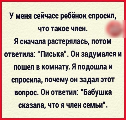 У меня оейчасс ребёнок спросил что такое член я сначала растерялась потом ответила Писька Он задумался и пошел в комнату Я подошла и спросила почему он задал этот вопрос Он ответил Бабушка сказала что я член семьи