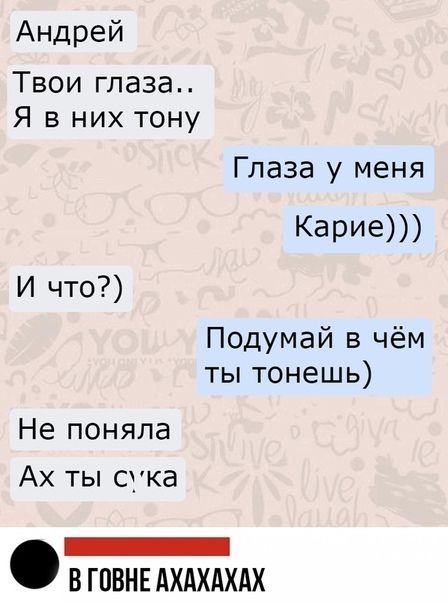 Андрей Твои глаза Я в них тону Глаза у меня Карие И что Подумай в чём ты тонешь Не поняла Ах ты стка ВГПВНЕ АХАХАХАХ