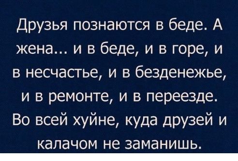Друзья познаются в беде А жена и в беде и в горе и в несчастье и в безденежье и в ремонте и в переезде Во всей хуйне куда друзей и КЭЛЭЧОМ не ЗЭМЭНИШЬ _
