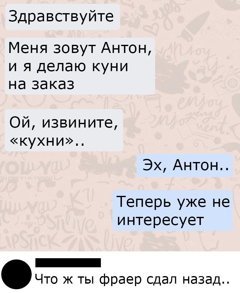 Здравствуйте МенязовутАнтон и я делаю куни на заказ Ойизвините кухни ЭхАнтон Теперь уже не интересует ЧтоКТЬфраерсдалъю3ад