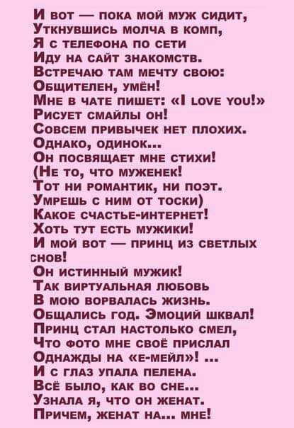 И вот покд мой муж сидит Уткнувшись мии ц комп я тепеоонд по сети Иду МА слит зндкомств Встречдю ТАМ мечту свою Оещитепен умен Мне в чие пишет шие тои Рисует смдйпы он Совсем привычек мег плохих Опнцо одинок Он посвяшет мне стихи Не то что муженек от ни гомднтик ни поэт Умгешь ним от тоски Кдкое счдстье иитегип Хоть тут есть мужики И мой вот принц из светлых пнов Он истинный мужик ТАК виртушьндя п