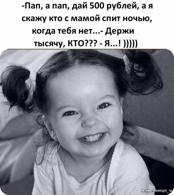 Пап а пап дай 500 рублей а я скажу кто с мамой спит ночью когда тебя нет держи тысячу КТО Я