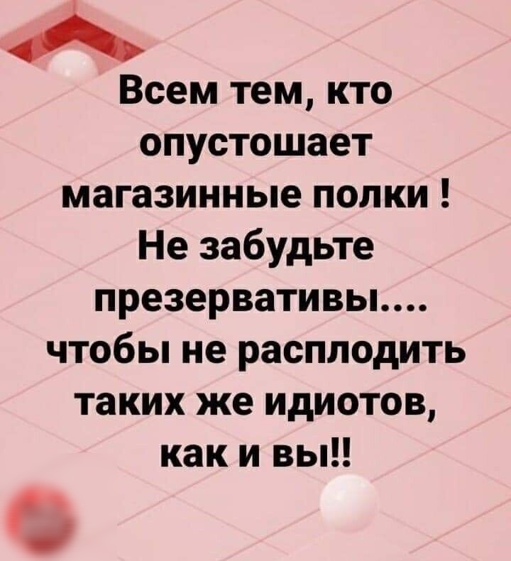 Всем тем кто опустошает магазинные попки Не забудьте презервативы чтобы не расплодить таких же идиотов как и вы а