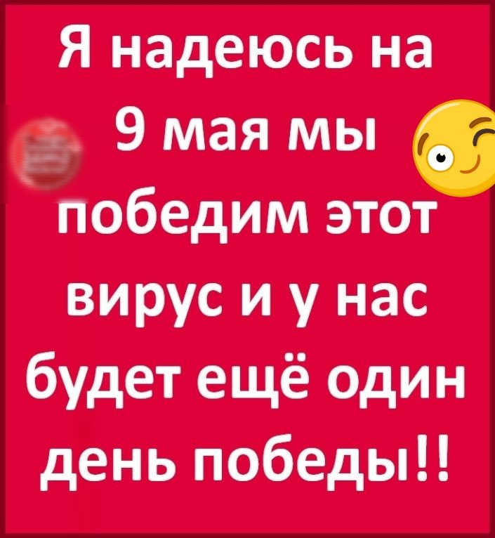 Я надеюсь на 9 мая мы победим этот вирус и у нас будет ещё один день тобеды