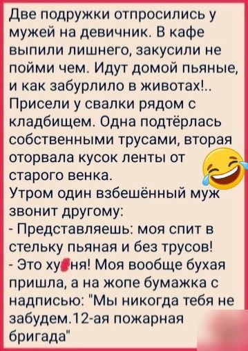 две подружки отпросипись у мужей на девичник В кафе выпили лишнего закусили не пойми чемт Идут домой пьяные и как забурпило в животах Присепи у свалки рядом с кладбищем Одна подтёрпась собственными трусами вторая оторвала кусок пенты от старого венка Утром один взбешённый му звонит другому Представляешь моя спит в стельку пьяная и без трусов Это хуня Моя вообще бухая пришла а на жопе бумажка с над