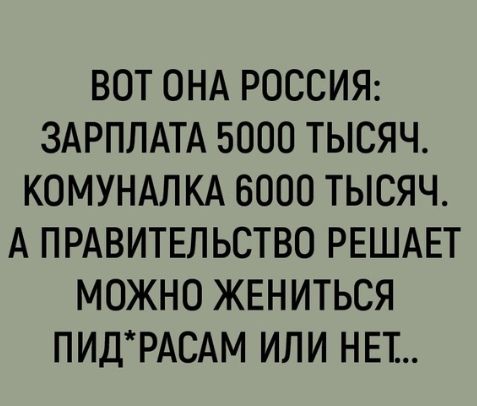 ВОТ ОНА РОССИЯ ЗАРПЛАТА 5000 ТЫСЯЧ КОМУНАЛКА 6000 ТЫСЯЧ А ПРАВИТЕЛЬСТВО РЕШАЕТ МОЖНО ЖЕНИТЬСЯ ПИДРАСАМ ИЛИ НЕТ