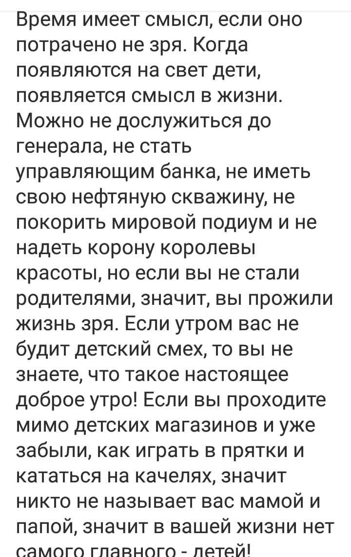Время имеет смысл если оно потрачено не зря Когда появляются на свет дети появляется смысл в жизни Можно не дослужиться до генерала не стать управляющим банка не иметь свою нефтяную скважину не покорить мировой подиум и не надеть корону королевы красоты но если вы не стали родителями значит вы прожили жизнь зря Если утром вас не будит детский смех то вы не знаете что такое настоящее доброе утро Ес