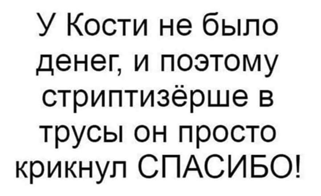 У Кости не было денег и поэтому стриптизёрше в трусы он просто крикнул СПАСИБО
