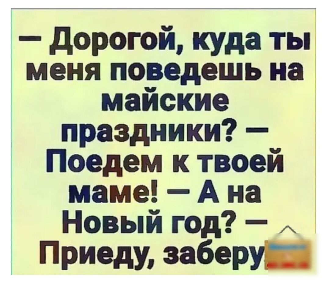 дорогой куда ты меня поведешь на майские праздники Поедем к твоей маме А на Новый год Приеду заберуй