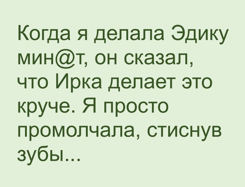 Когда я делала Эдику минт он сказал что Ирка делает это круче Я просто промолчала стиснув зубьъ