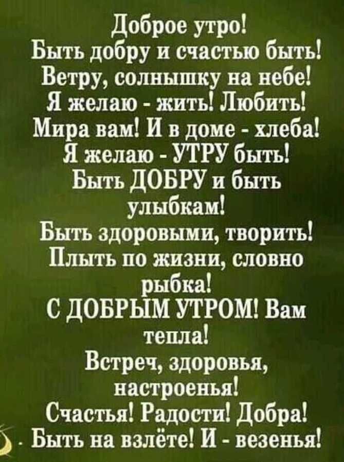 Доброе утро Быть добру и счастью быть Ветру солнышку на небе Я желаю жить Любить Мира вам И в доме хлеба Я желаю УТРУ быть Быть ДОБРУ и быть улыбкам Быть здоровыми творить Плыть по жизни словно рыбка С ДОБРЫМ УТРОМ Вам тепла Встреч здоровья настроены Счастья Радости Добра Быть на взлёте И везенья