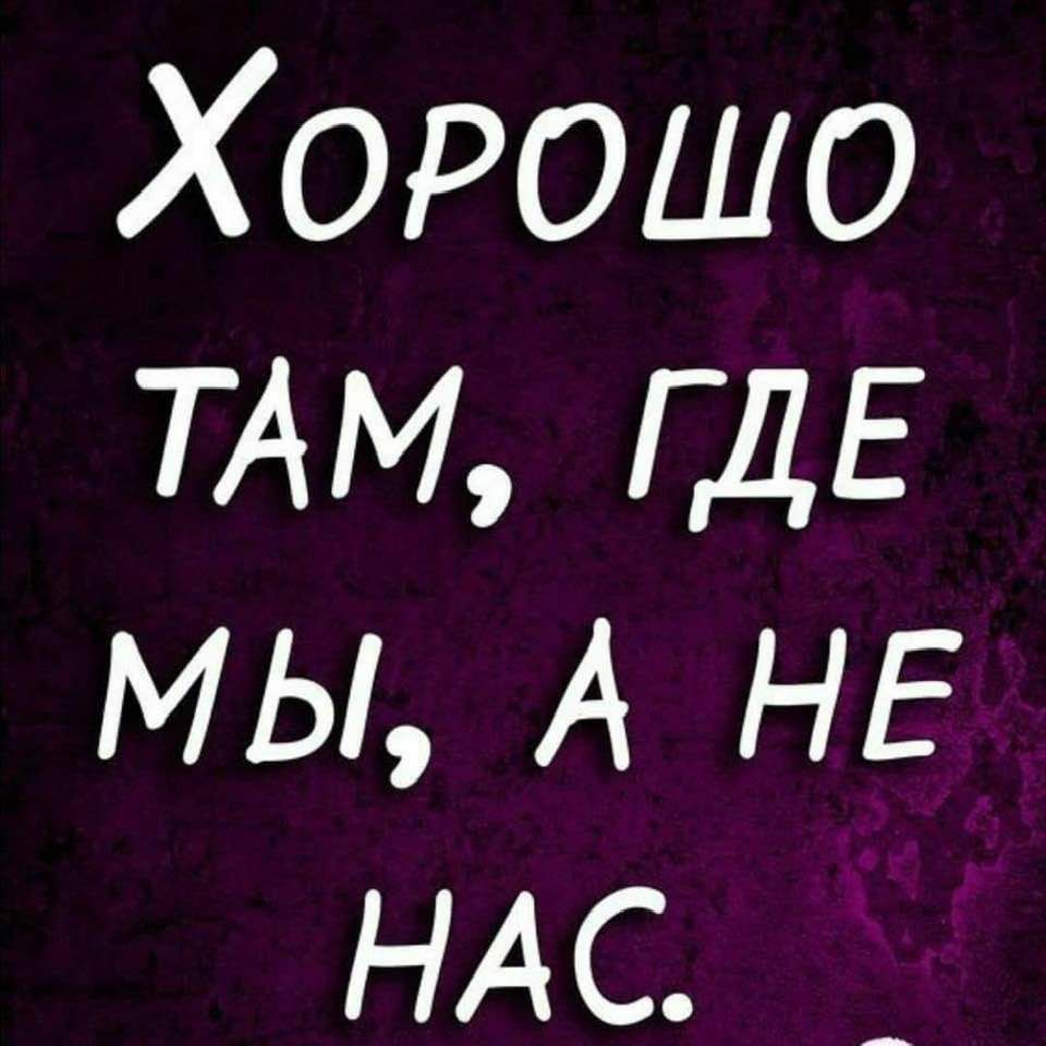Хорошо ТАМ ГДЕ мы А НЕ НАС