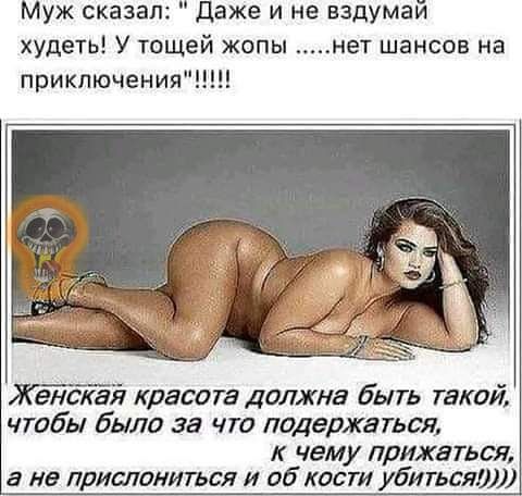 Муж сказал даже и не вздумай худеть У тещей жопы нет шансов на приключения Женскай красота должна быть такой чтобы Была за что подержаться чему прижаться а не лрисланитьсл и 06 кости убитьсяшЛ