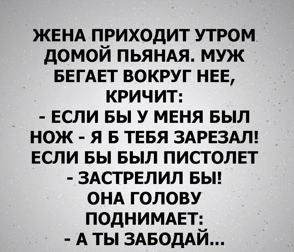 ЖЕНА приходит утром домой ПЬЯНАЯ муж БЕГАЕТ вокруг НЕЕ КРИЧИТ ЕСЛИ вы у  МЕНЯ БЫЛ нож я в ТЕБЯ ЗАРЕЗАЛ ЕСЛИ вы БЫЛ пистолп ЗАСТРЕЛИЛ БЫ ОНА голову  ПОДНИМАЕТ А ты ЗАБОДАЙ -