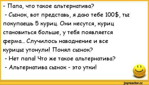 Папа что такое апьтерншива Сынок вот представь я даю тебе 100 гьх покупаешь 5 куриц Они несутся куриц СТЦНПВИТЬСЯ бОЛЬШВ у тебя ПОЯВЛЯЕТСЯ ферма Случилось наводнение и все курицы утонули Понял сынок Нет папа Что же такое альтернатива Альтернатива сынок это утки