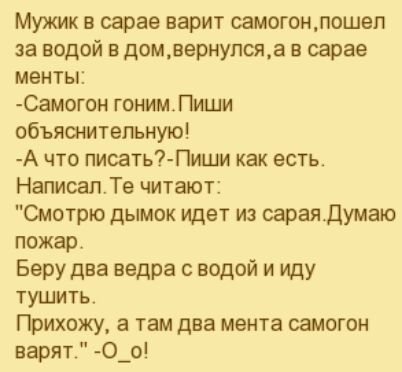 Мужик в сарае варит самогонлошеп за водой в домвернупсяа в сарае менты Самогон гонимЛиши объяснительную А что писать Пиши как есть НаписапТе читают Смотрю дымок идет из оараядумаю пожар Беру два ведра водой и иду тушить Прихожу а там два мента самогон варят О_о