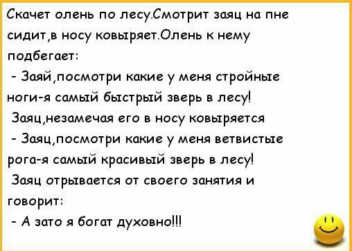 Скачет олень по лесуСмотрит заяц на пне сидитв носу ковыряетОлень к нему подбегает Заяйпосмотри какие у меня стройные ноги я самый быстрый зверь в лесу 3аяцнезамечая его в носу ковыряется 3аяцпосмотри какие у меня ветвистые рога я самый красивый зверь в лесу Заяц отрывается от своего занятия и говорит А зато я богат духовно