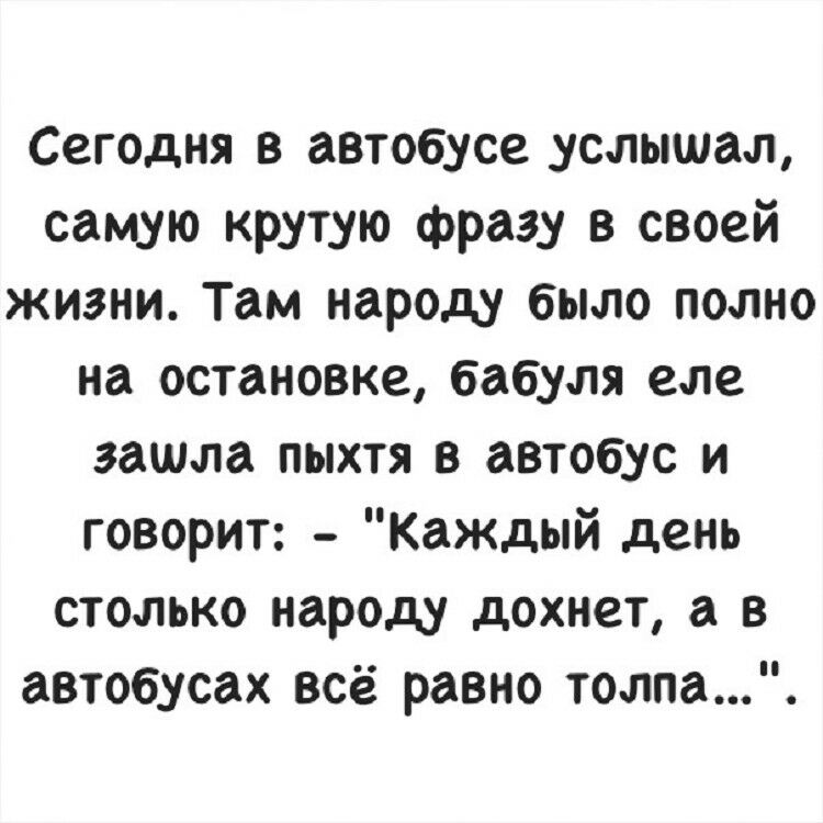 Сегодня в автобусе услышал самую крутую фразу в своей жизни Там народу было полно на остановке бабуля еле зашла пыхтя в автобус и говорит Каждый день столько народу дохнет а в автобусах всё равно толпа