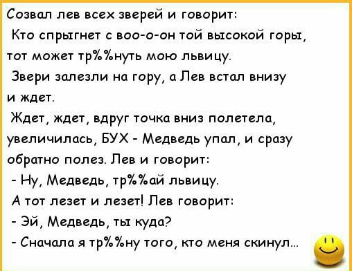 Созвал лев всех зверей и говорит Кто спрыгнет с воо о он той высокой горы тот может тр7ь7ьнуть мою львицу Звери залезли на гору и Лев встал внизу и ждет Ждет кдет вдруг точка вниз полетела увеличилась БУХ Медведь упал и сразу обратно полез Лев и говорит Ну Медведь трай львицу А тот лезет и лезет Пев говорит Эй Медведь ты куда Сначала тр7ь7ьну того кто меня скинул