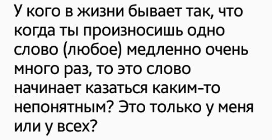 У кого в жизни бывает так что когда ты произносишь одно слово любое медленно очень много раз то это слово начинает казаться каким то непонятным Это только у меня или у всех