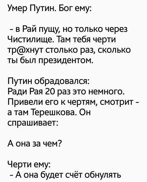 Умер Путин Бог ему в Рай пущу но только через Чисгилище Там тебя черти трхнут сголько раз сколько ты был президентом Путин обрадовался Ради Рая 20 раз это немного Привели его к чертям смотрит а там Терешкова Он спрашивает А она за чем Черти ему А она будет счёт обнулять