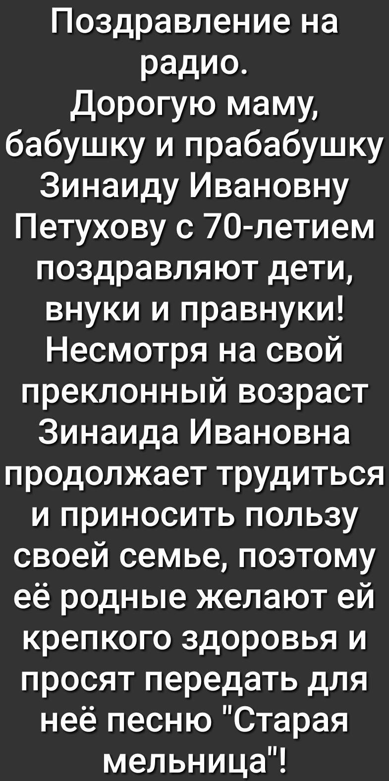 Поздравление на радио Дорогую маму бабушку и прабабушку Зинаиду Ивановну Петухову с 70 летием поздравляют дети внуки и правнуки Несмотря на свой преклонный возраст Зинаида Ивановна продолжает трудиться и приносить пользу своей семье поэтому её родные желают ей крепкого здоровья и просят передать для неё песню Старая мельницаЧ