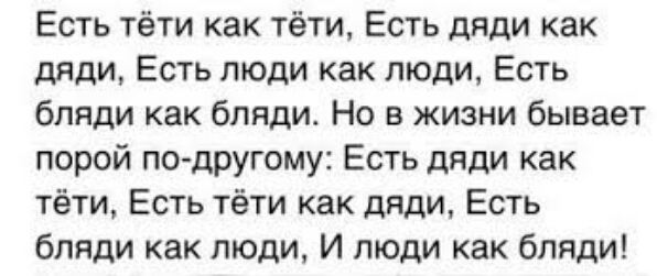 Есть тёти как тёти Есть дяди как дяди Есть люди как люди Есть бляди как бляди Но в жизни бывает порой подругому Есть дяди как тёти Есть тёти как дяди Есть бляди как люди И люди как бляди