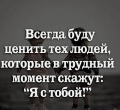 Всегда буду ценить тех людей которые в трудный момент скажут Я с тобой