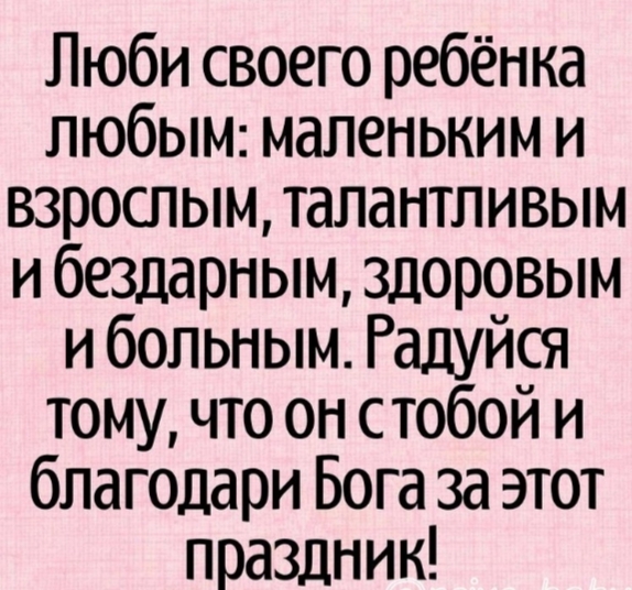 Люби своего ребёнка любым маленьким и взрослым талантливым и бездарным здоровым и больным Радуйся тому что он с тобой и благодари Бога за этот праздник