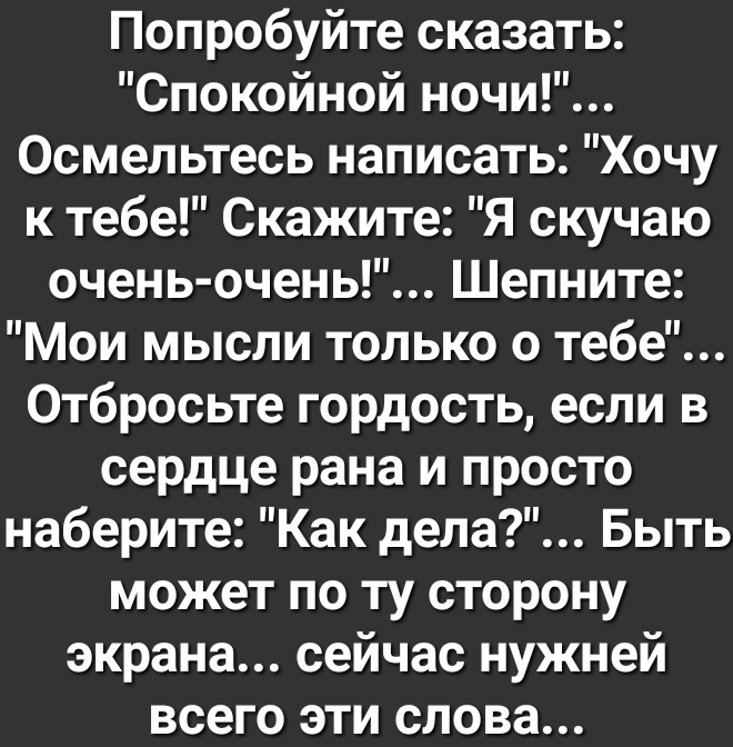 Попробуйте сказать Спокойной ночи Осмельтесь написать Хочу к тебе Скажите Я скучаю очень очень Шепните Мои мысли только о тебе Отбросьте гордость если в сердце рана и просто наберите Как дела Быть может по ту сторону экрана сейчас нужней всего эти слова
