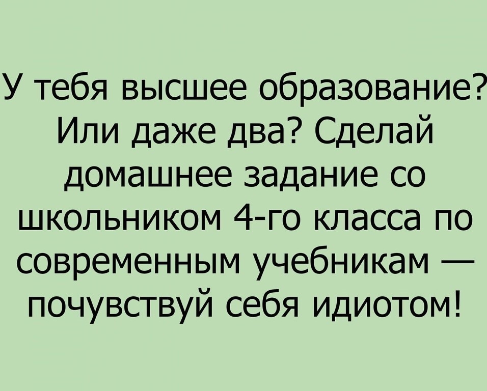 У тебя высшее образование Или даже два Сделай домашнее задание со школьником 4 го класса по современным учебникам почувствуй себя идиотом
