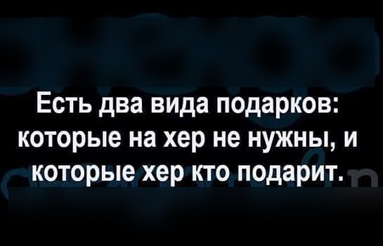 Есть два вида подарков которые на хер не нужны и которые хер кто подарит