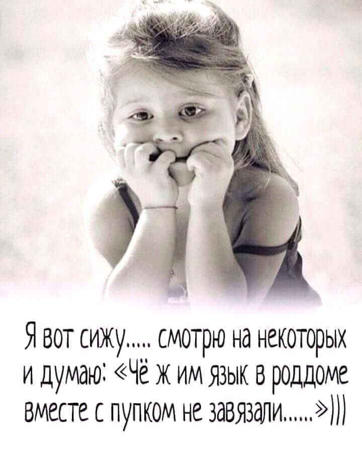 Я вот сижу смотрю на некоторых и думаю Чё ж им язык в роддоме вместе с пуп ком не завязали