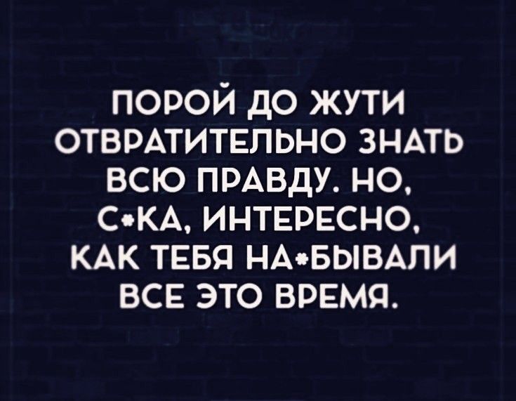порой до жути ОТВРАТИТЕПЬНО ЗНАТЬ всю ПРАВДУ но С КА интпгргсно КАК ТЕБЯ НАБЫВАПИ все это ВРЕМЯ