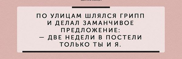 ПО УЛИЦАМ ШЛЯЛСЯ ГРИПП И ДЕЛАЛ ЭАМАНЧИВОЕ ПРЕДЛОЖЕНИЕ дВЕ НЕДЕЛИ В ПОСТЕЛИ ТОЛЬКО ТЫ И Я