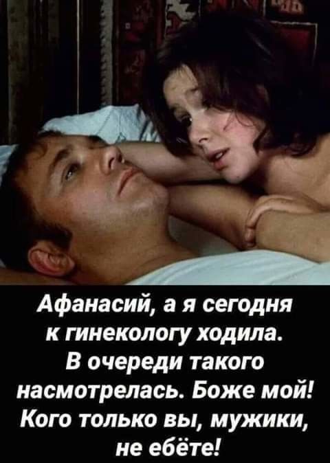 Афанасий а я сегодня к гинекологу ходила В очереди такою насмотрелась Боже мой Кого только вы мужики не ебёте