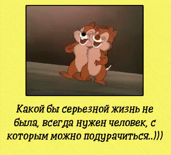 Какой вы серьезной жизнь не была всегда нужен человек с которым можно подурд читься