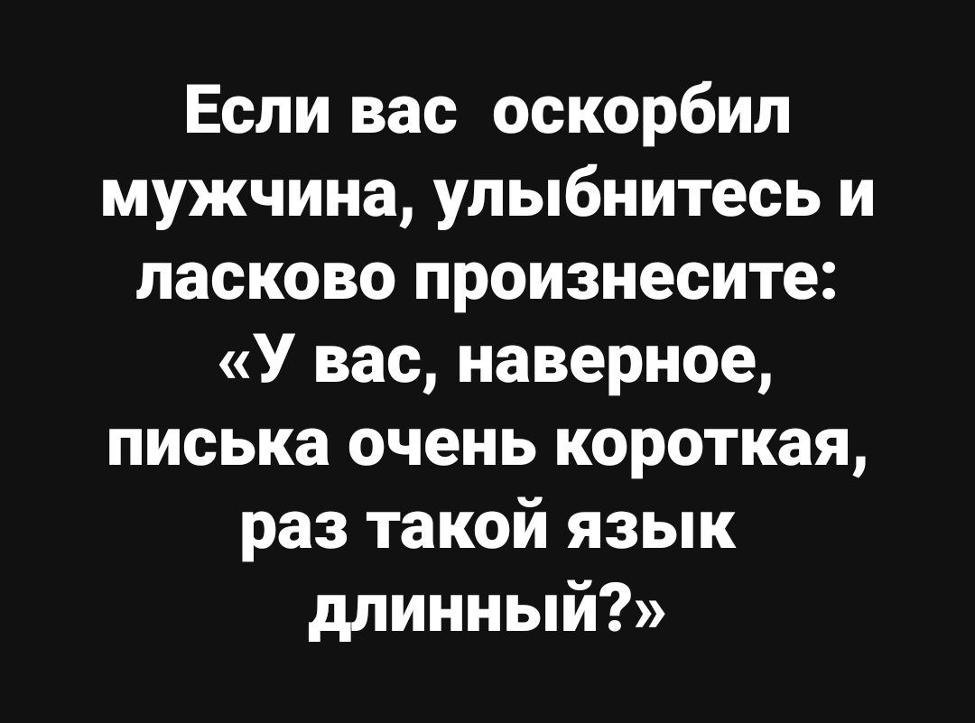 Если вас оскорбил мужчина улыбнитесь и ласково произнесите У вас наверное писька очень короткая раз такой язык длинный