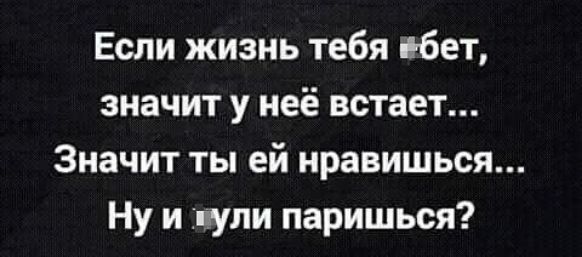 Если жизнь тебя ібет значит у неё встает Значит ты ей нравишься Ну и нули паришься