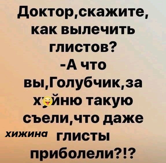 докторскажите как вылечить глистов А что выГолубчикза хздйню такую съеличто даже хижина глисты приболели