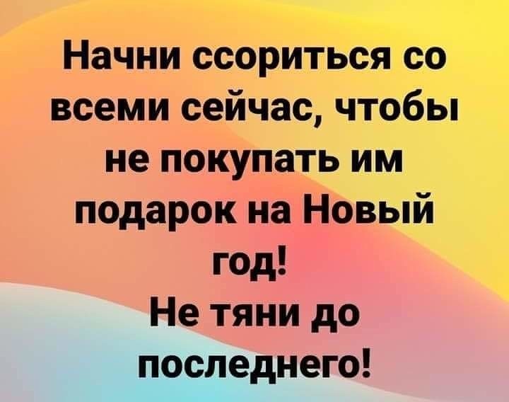 Начни ссориться со всеми сейчас чтобы не покупать им подарок на Новый год Не тяни до последнего