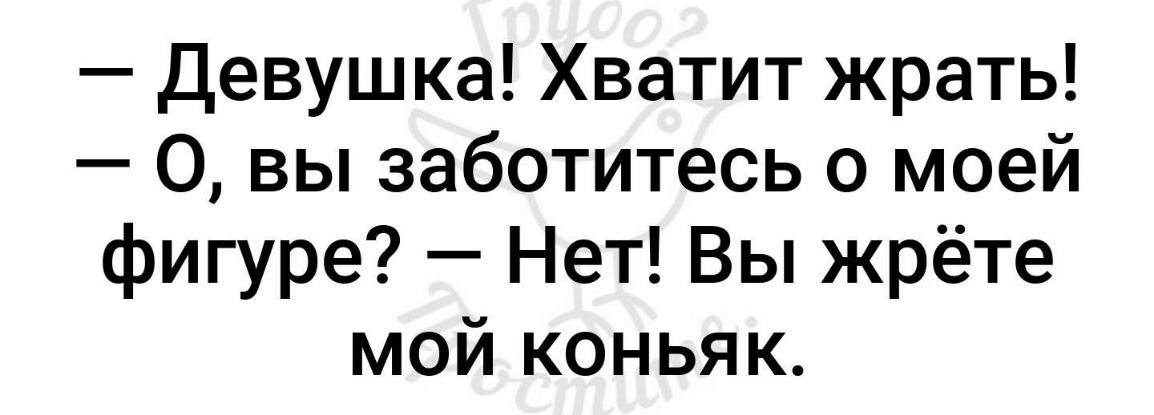 Девушка Хватит жрать 0 вы заботитесь о моей фигуре Нет Вы жрёте мой коньяк