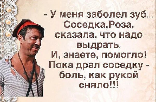 У меня заболел зуб СоседкаРоза сказала что надо выдрать И знаете помогло Пока драл соседку боль как рукой сняло