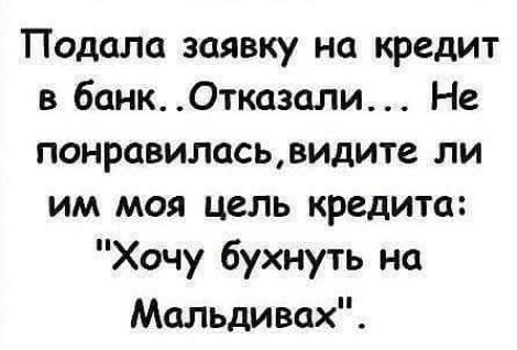 Подоле заявку на кредит в 6анк0тказали Не понравиласьвидите ли им моя цель кредита Хочу бухнуть на Мальдивах