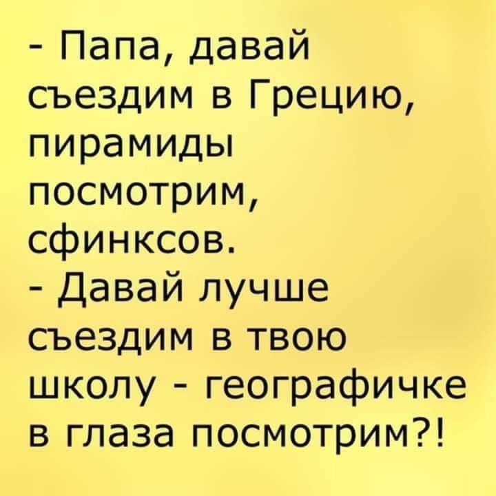 Папа давай съездим в Грецию пирамиды посмотрим сфинксов Давай лучше съездим в твою школу географичке в глаза посмотрим